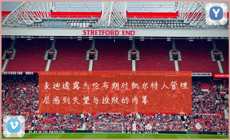 麦迪透露杰伦布朗对凯尔特人管理层感到失望与挫败的内幕