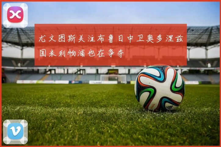 尤文图斯关注布鲁日中卫奥多涅兹国米利物浦也在争夺