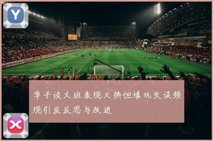 华子谈文班表现火热但填坑失误频现引发反思与改进