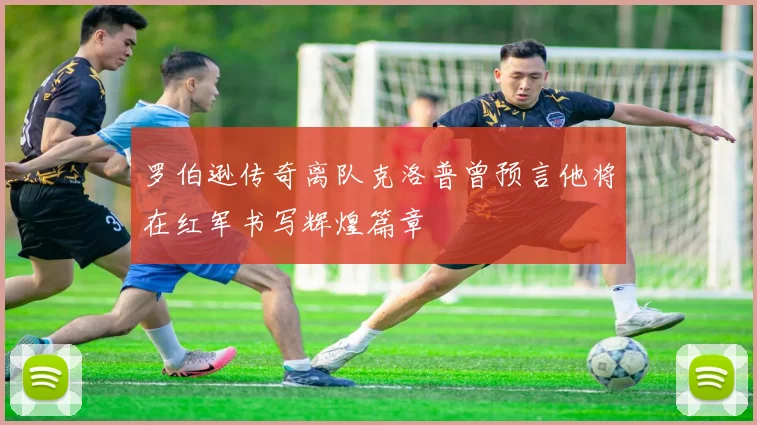 罗伯逊传奇离队克洛普曾预言他将在红军书写辉煌篇章