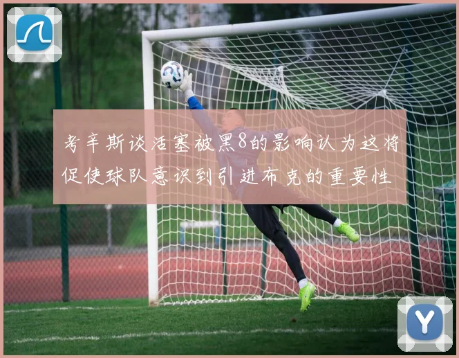 考辛斯谈活塞被黑8的影响认为这将促使球队意识到引进布克的重要性