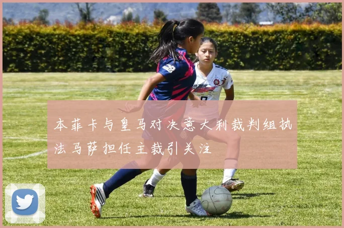 本菲卡与皇马对决意大利裁判组执法马萨担任主裁引关注
