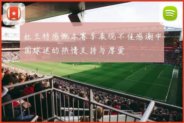 杜兰特感慨本赛季表现不佳感谢中国球迷的热情支持与厚爱