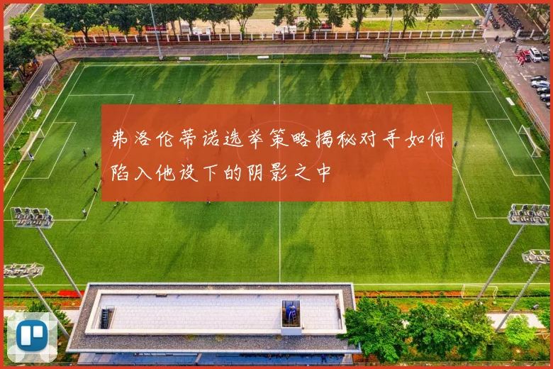 弗洛伦蒂诺选举策略揭秘对手如何陷入他设下的阴影之中