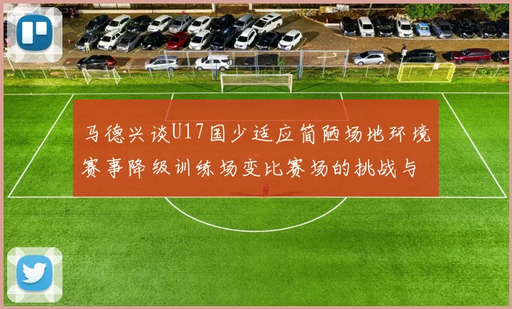 马德兴谈U17国少适应简陋场地环境赛事降级训练场变比赛场的挑战与应对