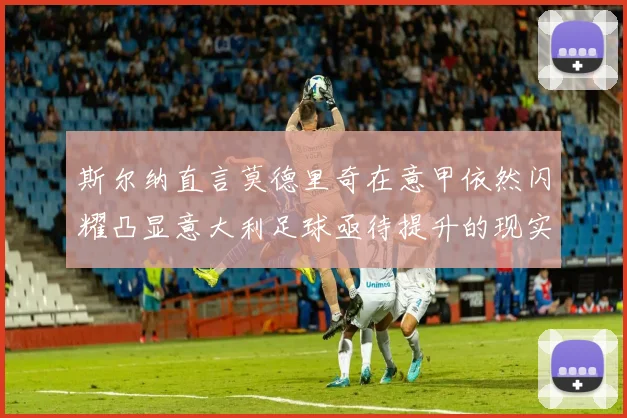 斯尔纳直言莫德里奇在意甲依然闪耀凸显意大利足球亟待提升的现实问题