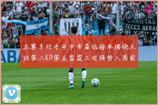 本赛季对手命中率最低榜单揭晓文班第二KD第五雷霆三将强势入围前十