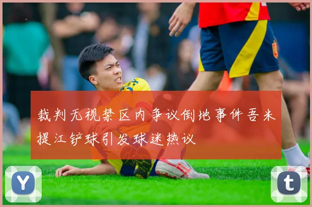 裁判无视禁区内争议倒地事件吾米提江铲球引发球迷热议