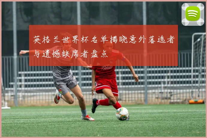 英格兰世界杯名单揭晓意外落选者与遗憾缺席者盘点