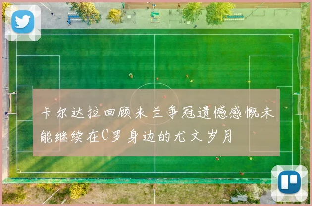 卡尔达拉回顾米兰争冠遗憾感慨未能继续在C罗身边的尤文岁月
