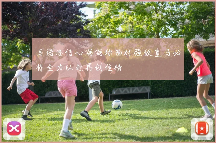 马诺洛信心满满称面对强敌皇马必将全力以赴再创佳绩
