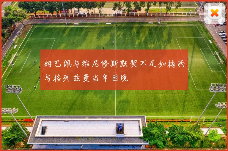 姆巴佩与维尼修斯默契不足如梅西与格列兹曼当年困境
